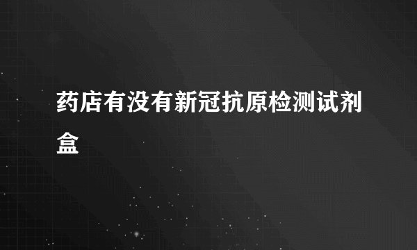 药店有没有新冠抗原检测试剂盒
