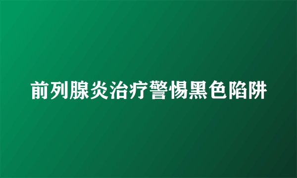 前列腺炎治疗警惕黑色陷阱