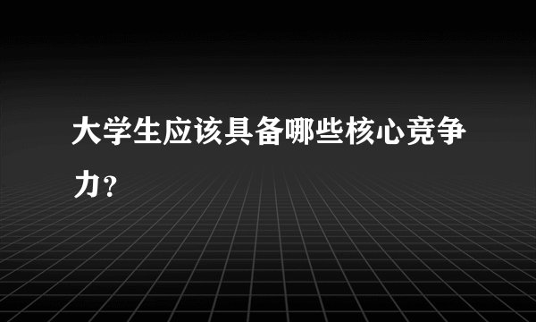 大学生应该具备哪些核心竞争力？