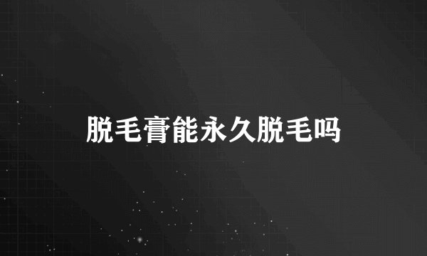 脱毛膏能永久脱毛吗