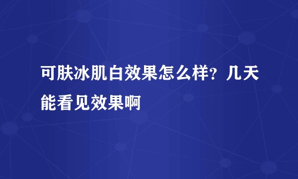 可肤冰肌白效果怎么样？几天能看见效果啊