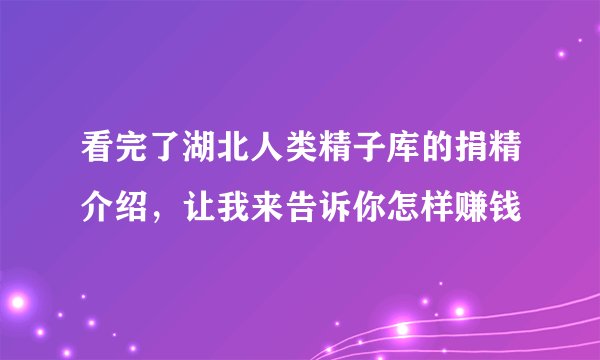 看完了湖北人类精子库的捐精介绍，让我来告诉你怎样赚钱