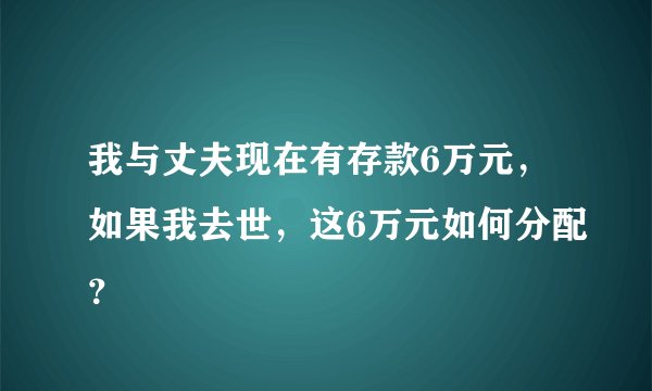 我与丈夫现在有存款6万元，如果我去世，这6万元如何分配？