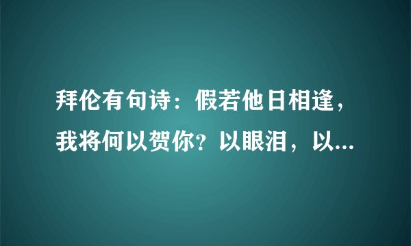 拜伦有句诗：假若他日相逢，我将何以贺你？以眼泪，以沉默。什么意思？