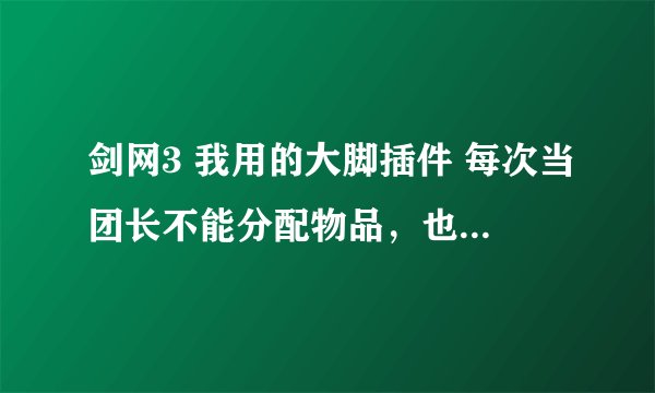 剑网3 我用的大脚插件 每次当团长不能分配物品，也看不见boss掉了什么装备，请问怎么解决？