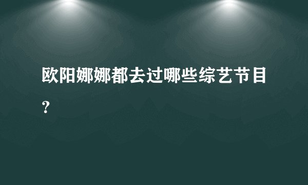 欧阳娜娜都去过哪些综艺节目？