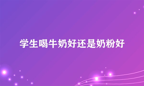 学生喝牛奶好还是奶粉好