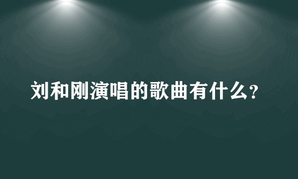 刘和刚演唱的歌曲有什么？