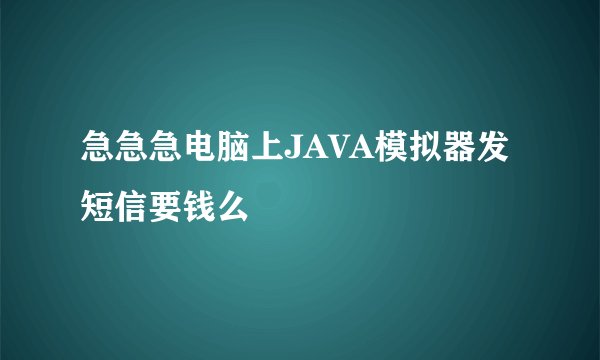 急急急电脑上JAVA模拟器发短信要钱么
