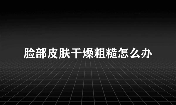 脸部皮肤干燥粗糙怎么办