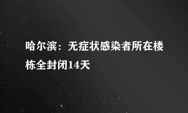 哈尔滨:无症状感染者所在楼栋全封闭14天