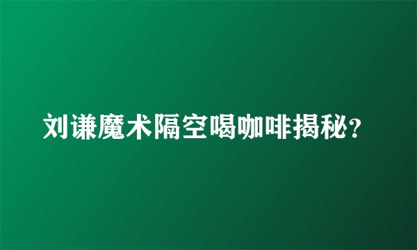 刘谦魔术隔空喝咖啡揭秘？