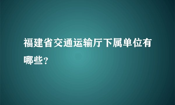 福建省交通运输厅下属单位有哪些？