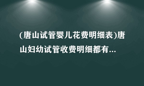 (唐山试管婴儿花费明细表)唐山妇幼试管收费明细都有什么[河北试管婴儿]