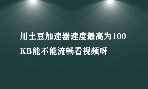 用土豆加速器速度最高为100KB能不能流畅看视频呀