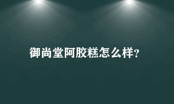 御尚堂阿胶糕怎么样？