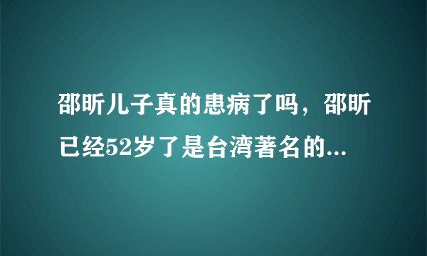 邵昕儿子真的患病了吗，邵昕已经52岁了是台湾著名的主持人与演员