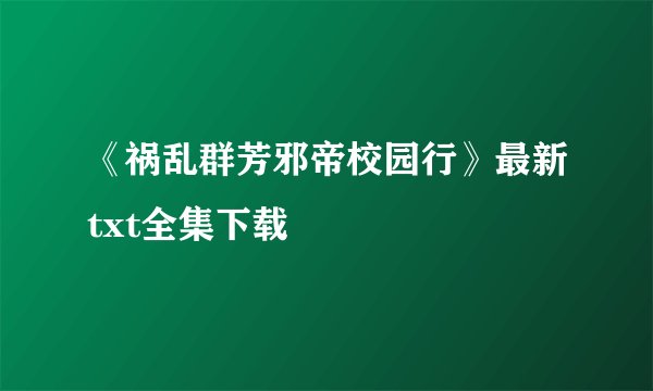 《祸乱群芳邪帝校园行》最新txt全集下载