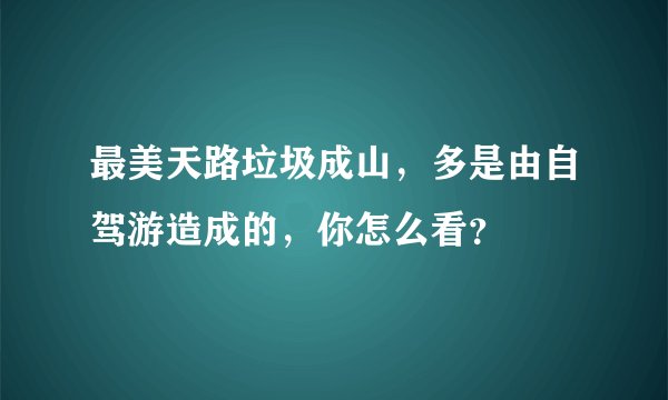 最美天路垃圾成山,多是由自驾游造成的,你怎么看?