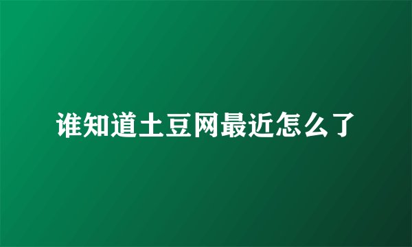 谁知道土豆网最近怎么了