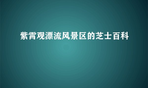 紫霄观漂流风景区的芝士百科