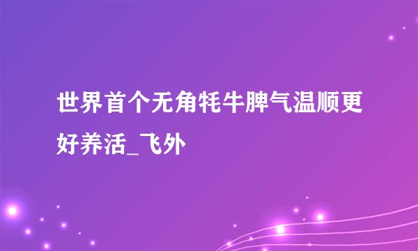 世界首个无角牦牛脾气温顺更好养活_飞外