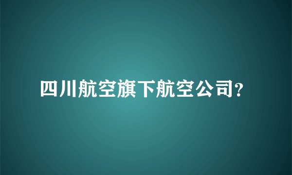 四川航空旗下航空公司？