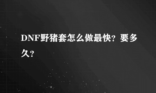 DNF野猪套怎么做最快？要多久？