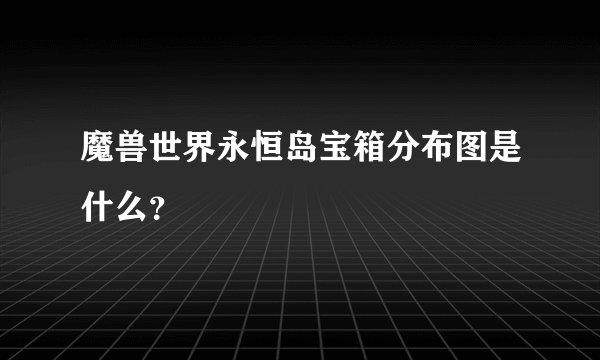 魔兽世界永恒岛宝箱分布图是什么？