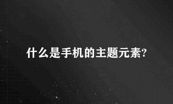 什么是手机的主题元素?