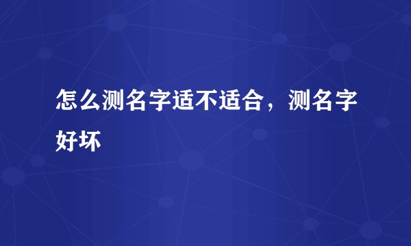 怎么测名字适不适合,测名字好坏