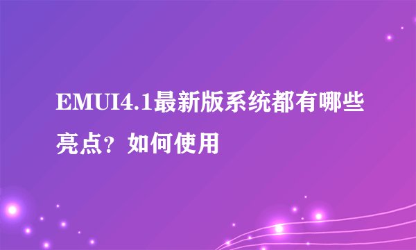 EMUI4.1最新版系统都有哪些亮点？如何使用