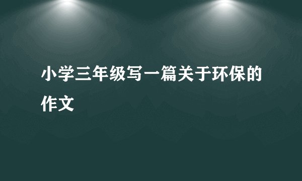 小学三年级写一篇关于环保的作文