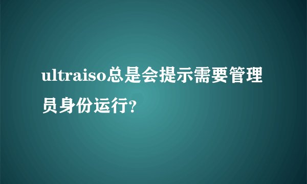 ultraiso总是会提示需要管理员身份运行?