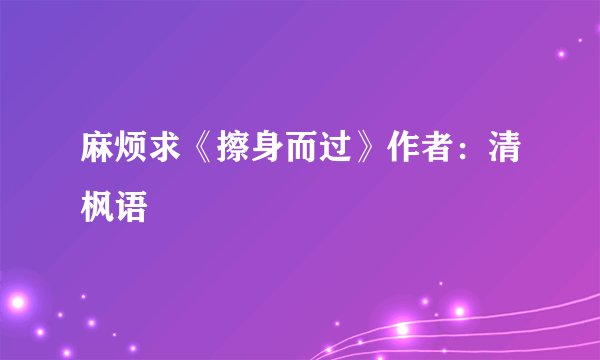 麻烦求《擦身而过》作者：清枫语