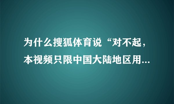 为什么搜狐体育说“对不起,本视频只限中国大陆地区用户观看”