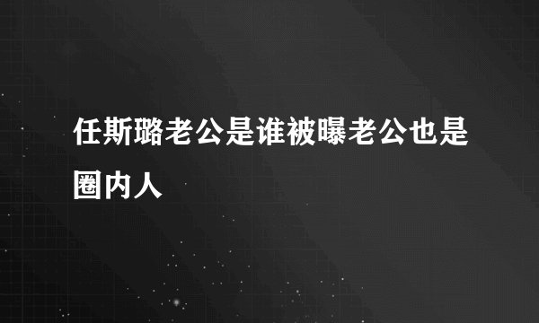 任斯璐老公是谁被曝老公也是圈内人