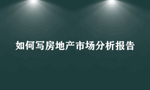 如何写房地产市场分析报告