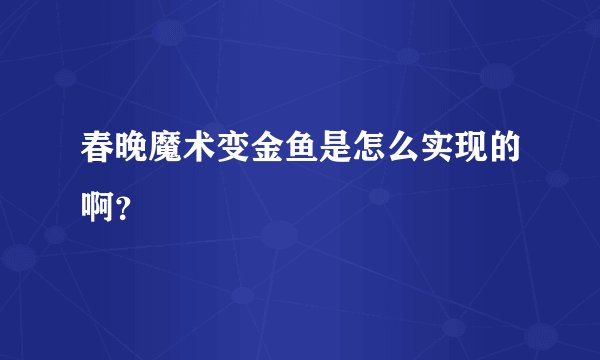 春晚魔术变金鱼是怎么实现的啊？