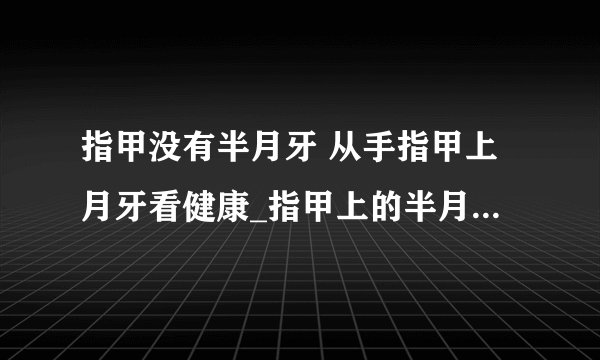 指甲没有半月牙 从手指甲上月牙看健康_指甲上的半月痕代表着什么_怎么从月牙痕判断身体是否健康_月牙痕少要怎么调理