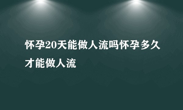 怀孕20天能做人流吗怀孕多久才能做人流
