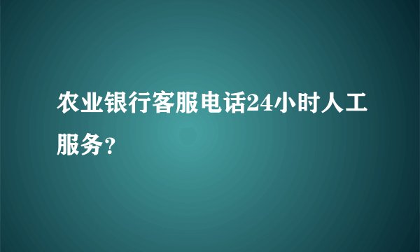农业银行客服电话24小时人工服务？