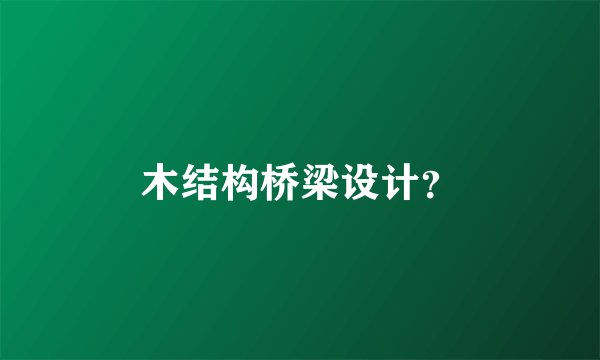 木结构桥梁设计？