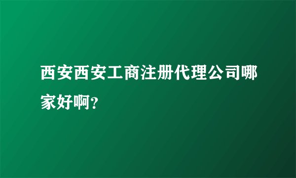 西安西安工商注册代理公司哪家好啊？