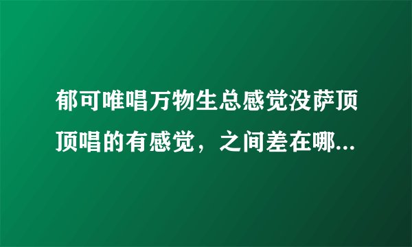郁可唯唱万物生总感觉没萨顶顶唱的有感觉，之间差在哪呢？两人唱功差距大吗？