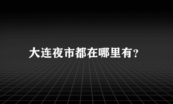 大连夜市都在哪里有？