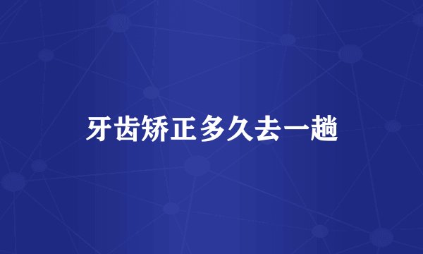 牙齿矫正多久去一趟