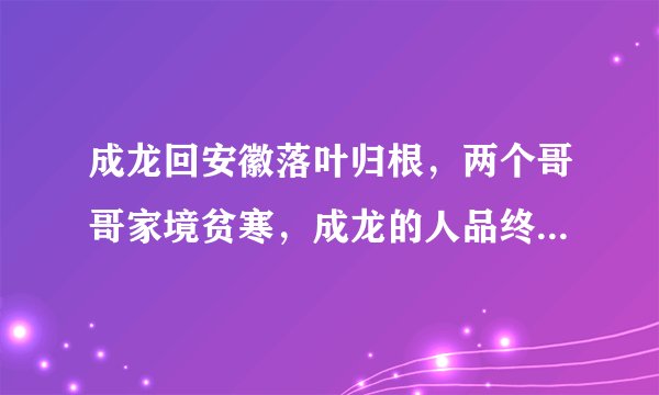 成龙回安徽落叶归根,两个哥哥家境贫寒,成龙的人品终于看清了