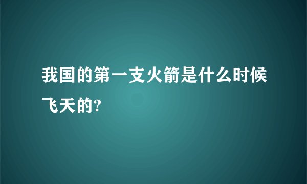 我国的第一支火箭是什么时候飞天的?