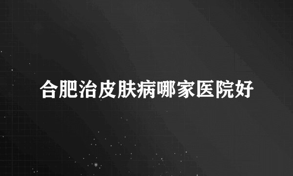 合肥治皮肤病哪家医院好